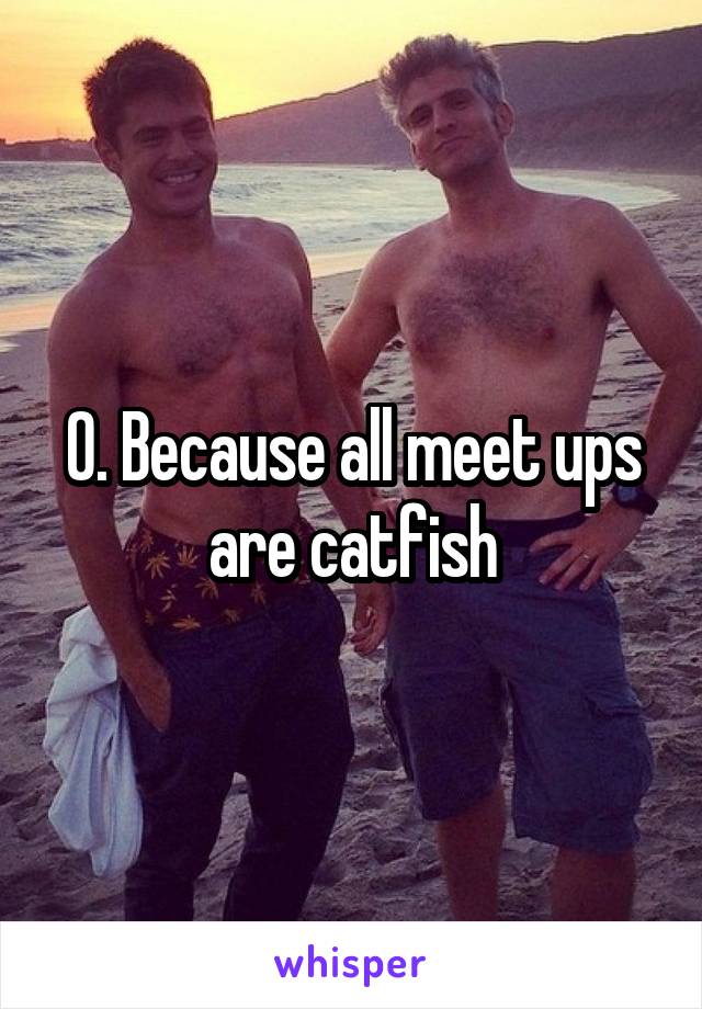 0. Because all meet ups are catfish