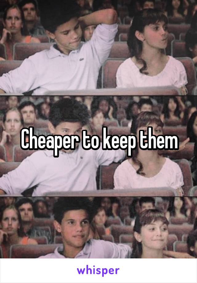 Cheaper to keep them