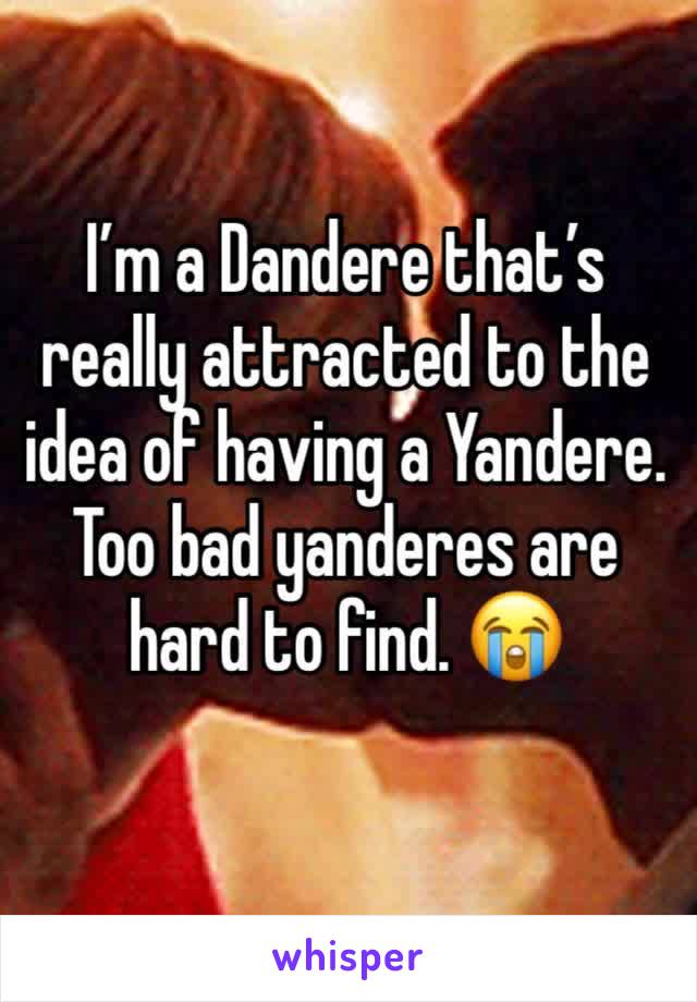 I’m a Dandere that’s really attracted to the idea of having a Yandere. 
Too bad yanderes are hard to find. 😭