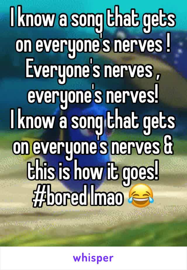 I know a song that gets on everyone's nerves ! Everyone's nerves , everyone's nerves! 
I know a song that gets on everyone's nerves & this is how it goes! 
#bored lmao 😂 