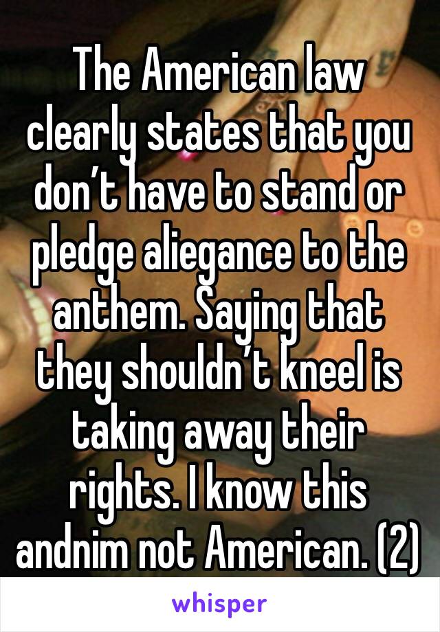 The American law clearly states that you don’t have to stand or pledge aliegance to the anthem. Saying that they shouldn’t kneel is taking away their rights. I know this andnim not American. (2)