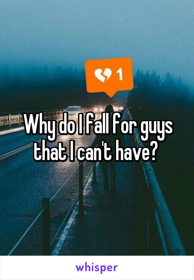 Why do I fall for guys that I can't have? 
