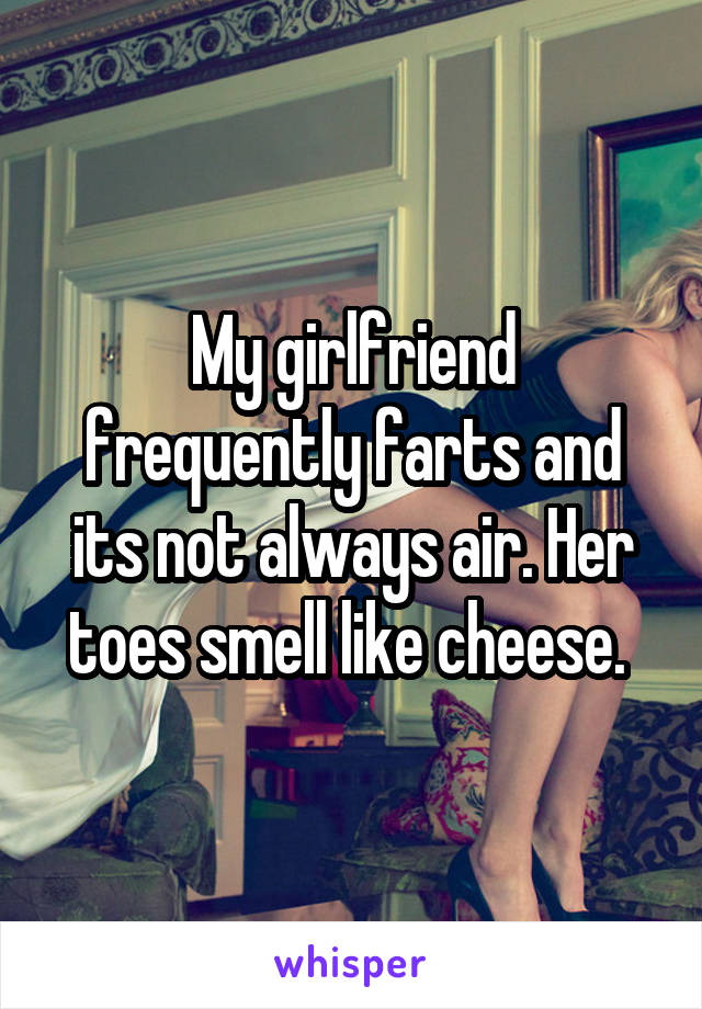 My girlfriend frequently farts and its not always air. Her toes smell like cheese. 