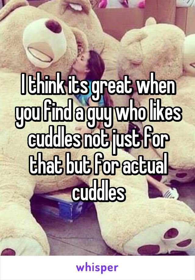 I think its great when you find a guy who likes cuddles not just for that but for actual cuddles