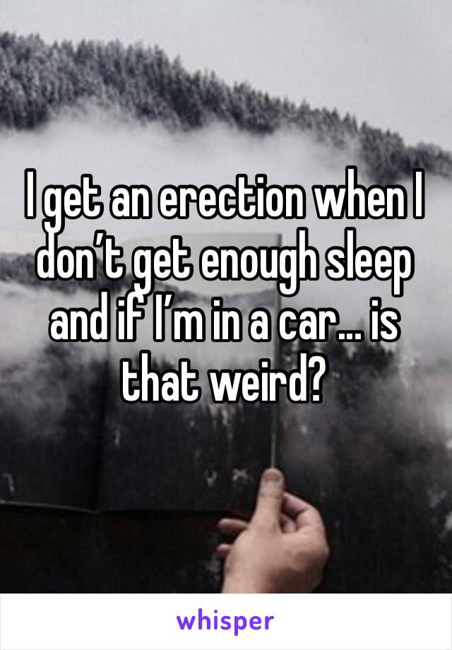 I get an erection when I don’t get enough sleep and if I’m in a car... is that weird?