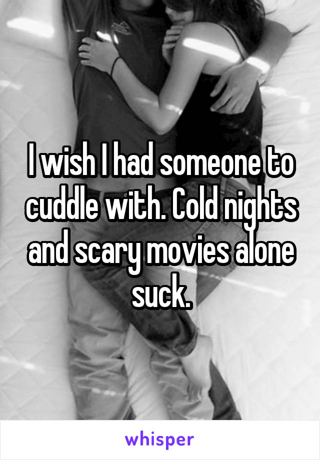 I wish I had someone to cuddle with. Cold nights and scary movies alone suck.