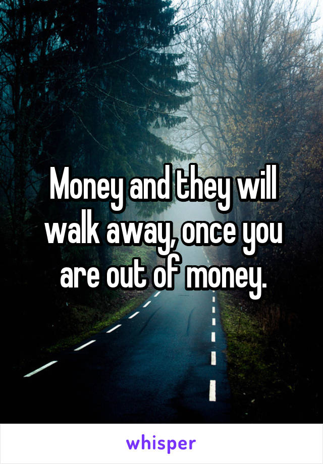 Money and they will walk away, once you are out of money.
