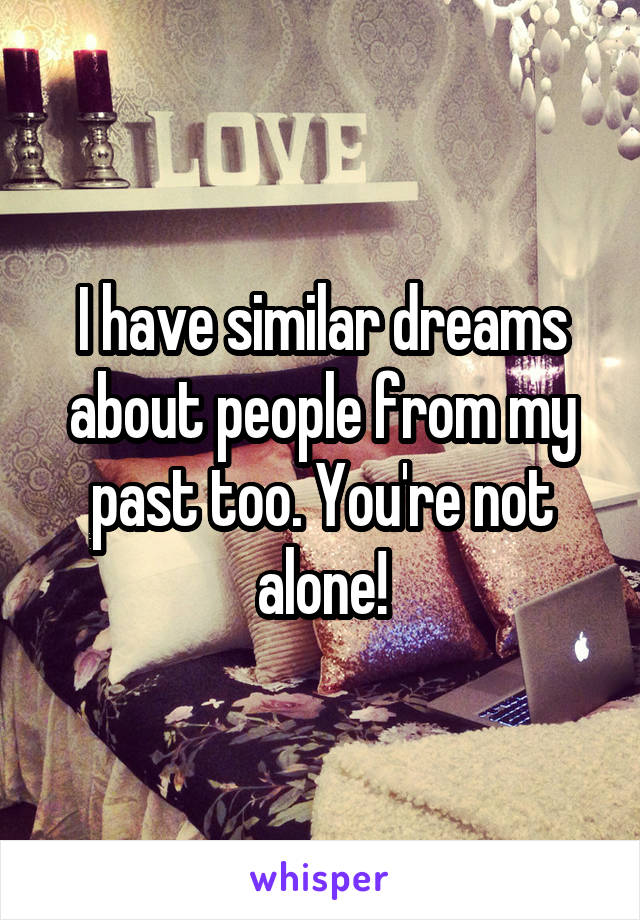 I have similar dreams about people from my past too. You're not alone!