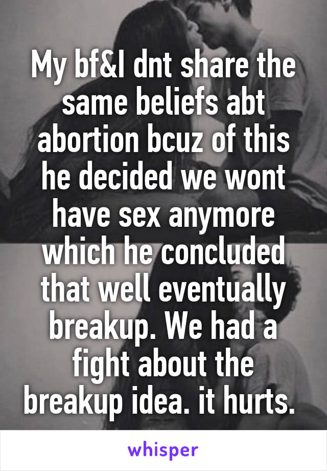 My bf&I dnt share the same beliefs abt abortion bcuz of this he decided we wont have sex anymore which he concluded that well eventually breakup. We had a fight about the breakup idea. it hurts. 