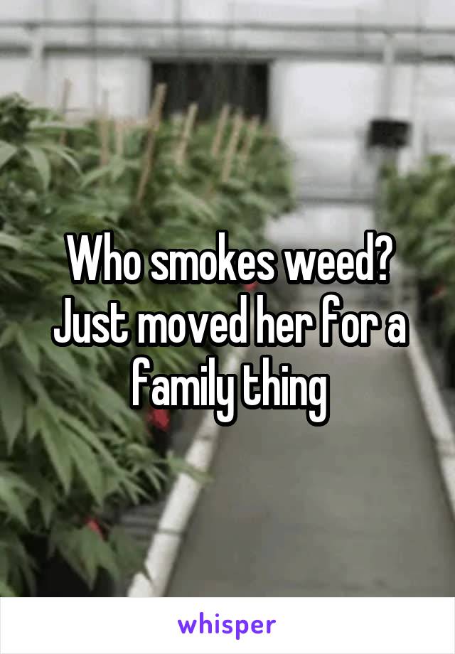 Who smokes weed? Just moved her for a family thing