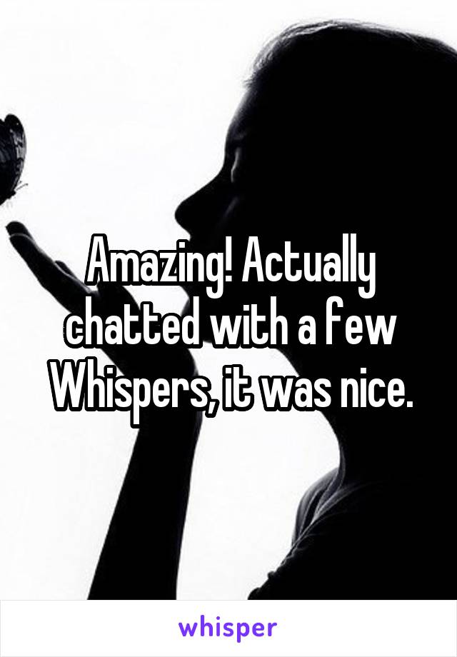 Amazing! Actually chatted with a few Whispers, it was nice.