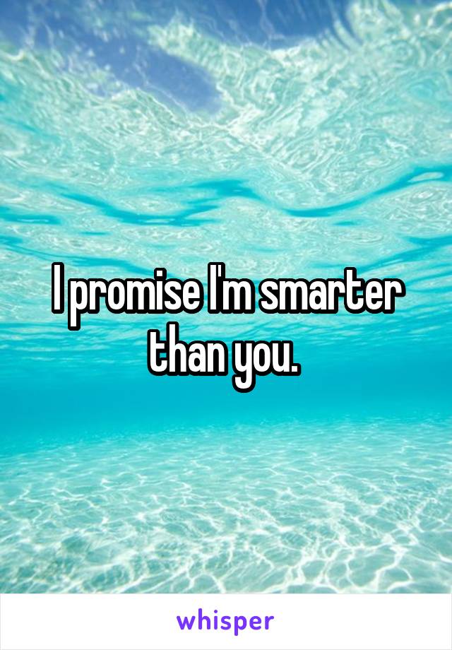 I promise I'm smarter than you. 