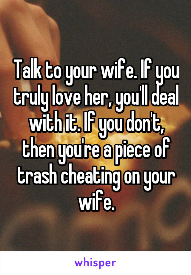 Talk to your wife. If you truly love her, you'll deal with it. If you don't, then you're a piece of trash cheating on your wife.