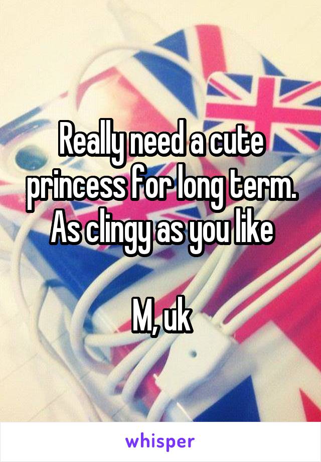 Really need a cute princess for long term. As clingy as you like

M, uk