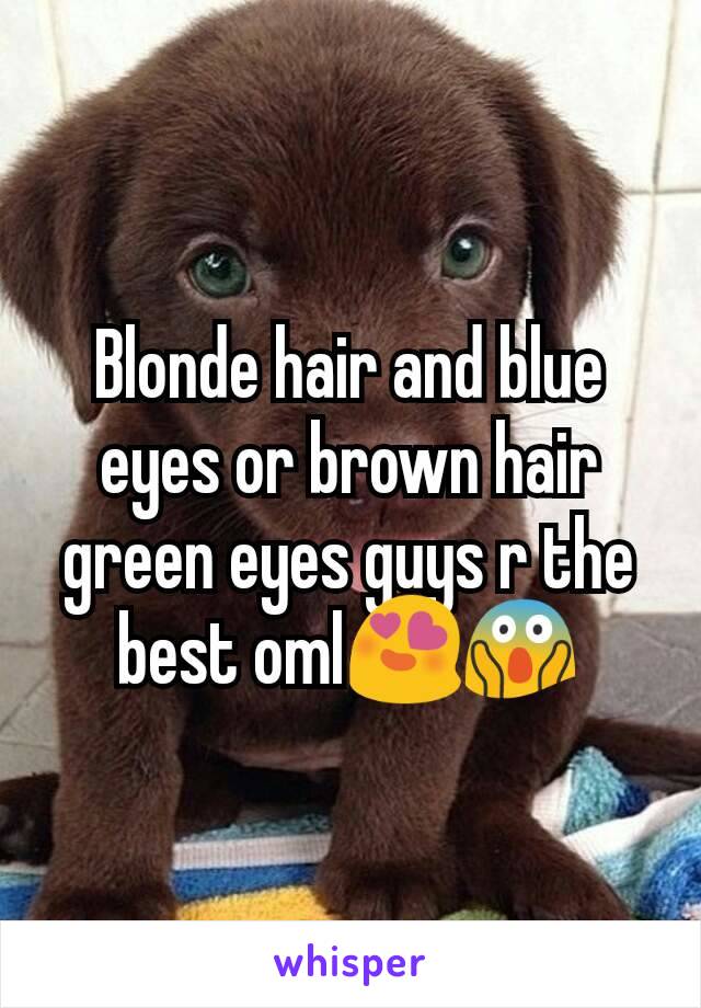Blonde hair and blue eyes or brown hair green eyes guys r the best oml😍😱