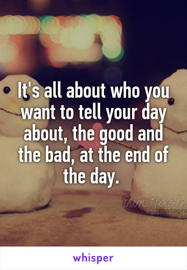 It's all about who you want to tell your day about, the good and the bad, at the end of the day. 