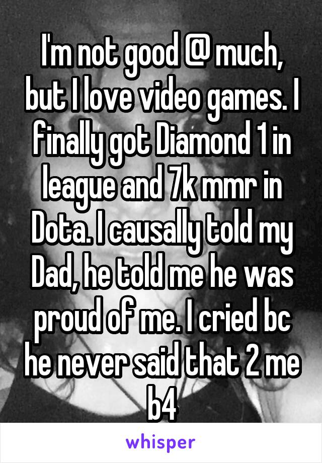 I'm not good @ much, but I love video games. I finally got Diamond 1 in league and 7k mmr in Dota. I causally told my Dad, he told me he was proud of me. I cried bc he never said that 2 me b4