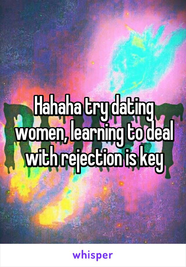 Hahaha try dating women, learning to deal with rejection is key