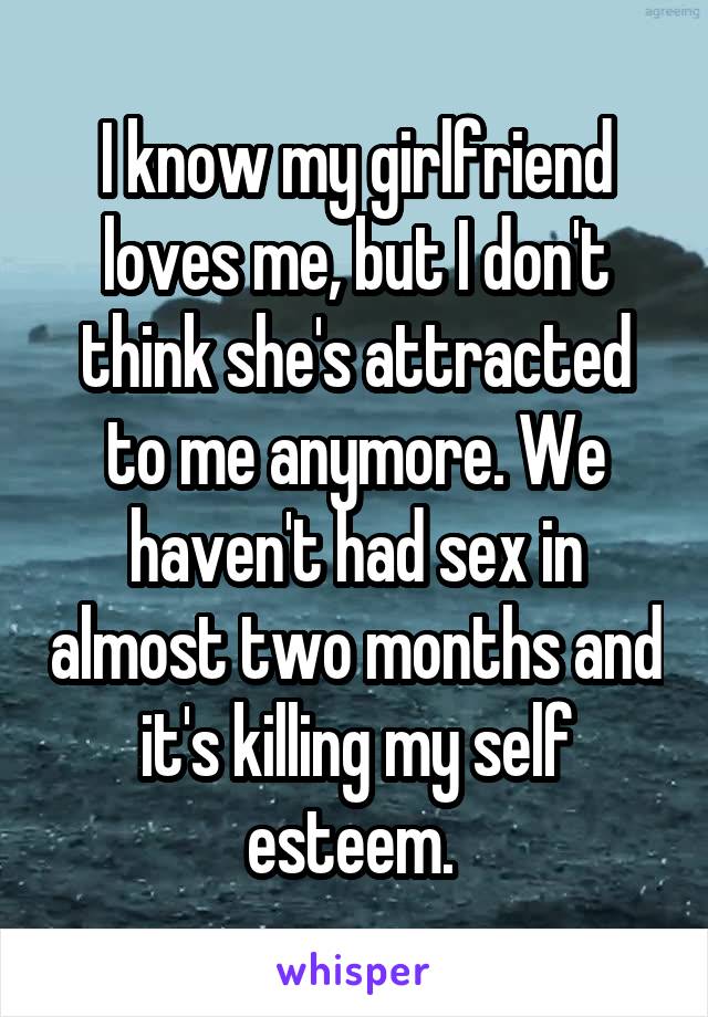 I know my girlfriend loves me, but I don't think she's attracted to me anymore. We haven't had sex in almost two months and it's killing my self esteem. 