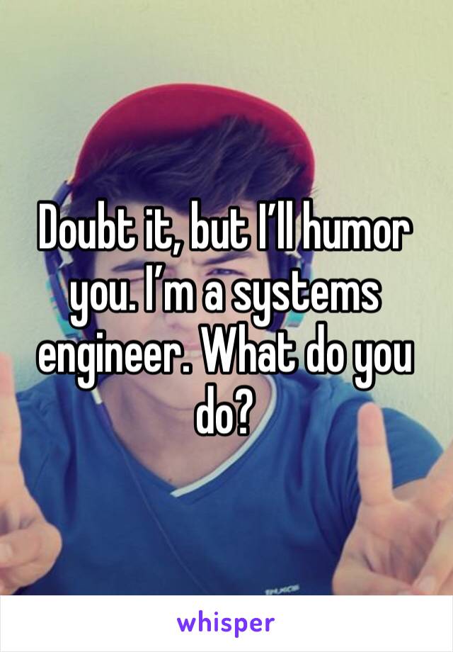 Doubt it, but I’ll humor you. I’m a systems engineer. What do you do?