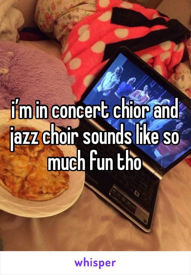 i’m in concert chior and jazz choir sounds like so much fun tho