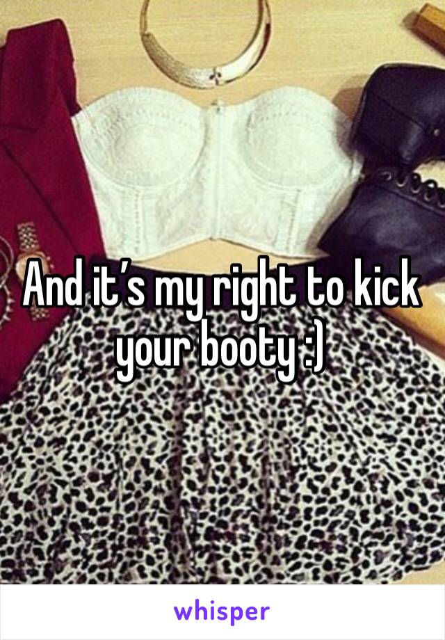 And it’s my right to kick your booty :)