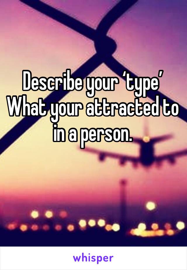 Describe your ‘type’
What your attracted to in a person. 