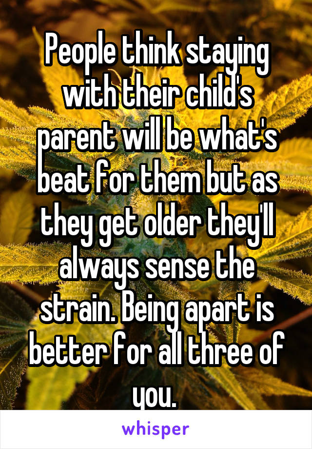 People think staying with their child's parent will be what's beat for them but as they get older they'll always sense the strain. Being apart is better for all three of you. 
