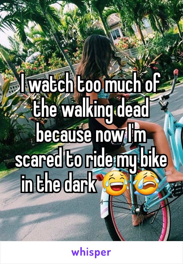 I watch too much of the walking dead because now I'm scared to ride my bike in the dark 😂😭