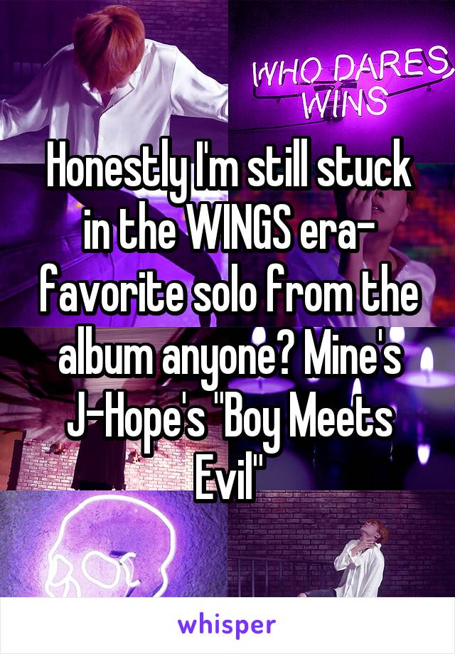 Honestly I'm still stuck in the WINGS era- favorite solo from the album anyone? Mine's J-Hope's "Boy Meets Evil"