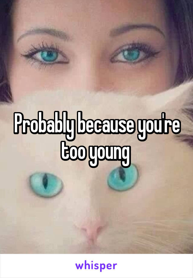 Probably because you're too young 