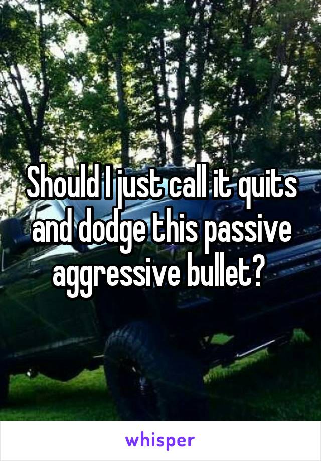 Should I just call it quits and dodge this passive aggressive bullet? 