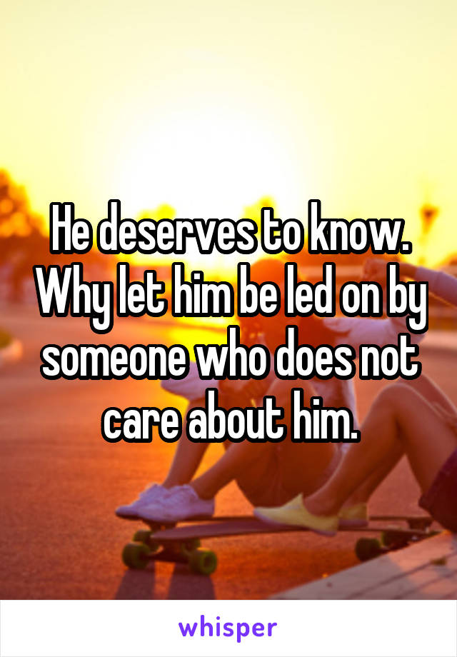 He deserves to know. Why let him be led on by someone who does not care about him.