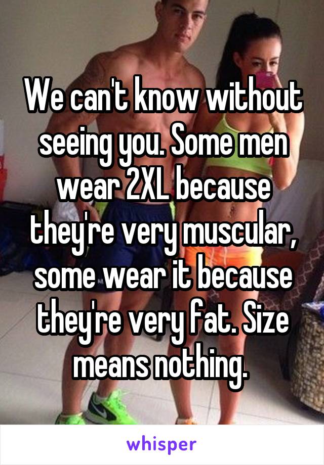 We can't know without seeing you. Some men wear 2XL because they're very muscular, some wear it because they're very fat. Size means nothing. 