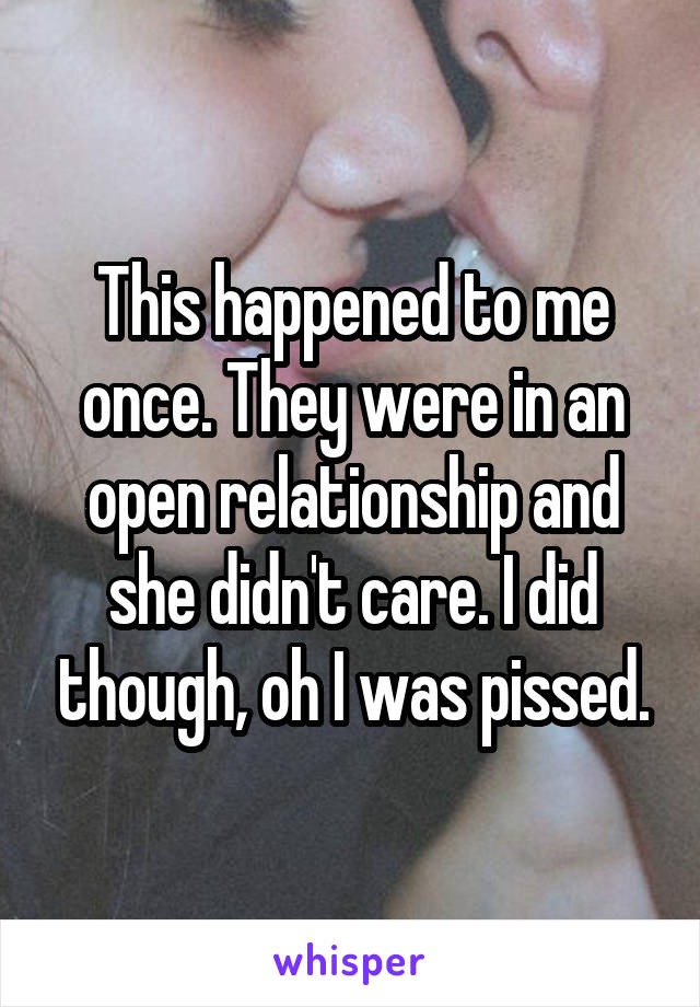 This happened to me once. They were in an open relationship and she didn't care. I did though, oh I was pissed.