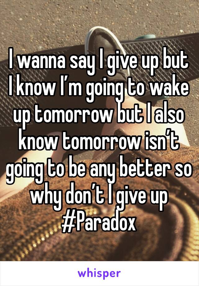 I wanna say I give up but I know I’m going to wake up tomorrow but I also know tomorrow isn’t going to be any better so why don’t I give up 
#Paradox