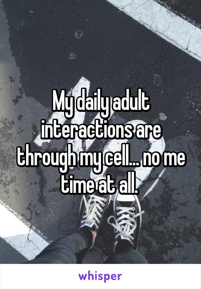 My daily adult interactions are through my cell... no me time at all. 