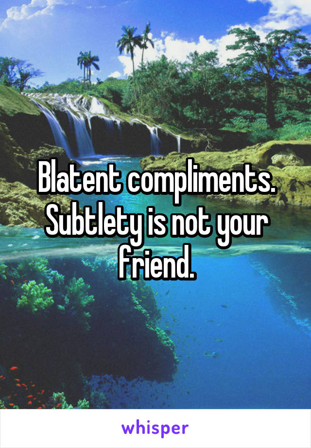 Blatent compliments. Subtlety is not your friend.