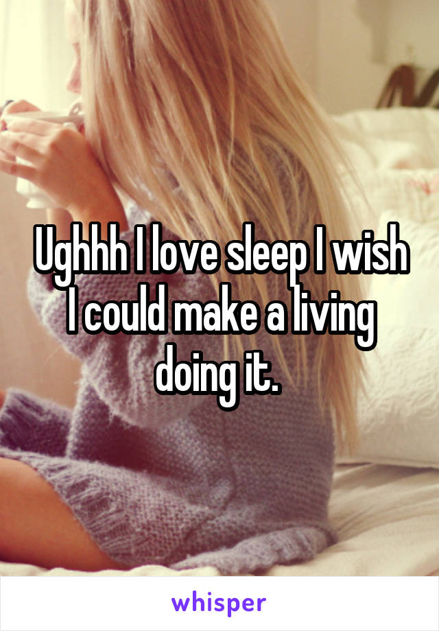 Ughhh I love sleep I wish I could make a living doing it. 