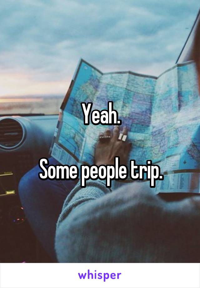 Yeah.

Some people trip.