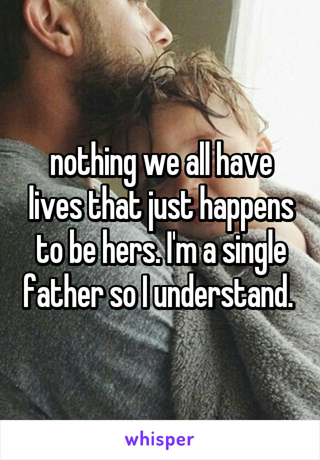 nothing we all have lives that just happens to be hers. I'm a single father so I understand. 