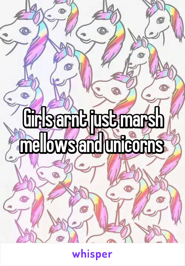 Girls arnt just marsh mellows and unicorns 
