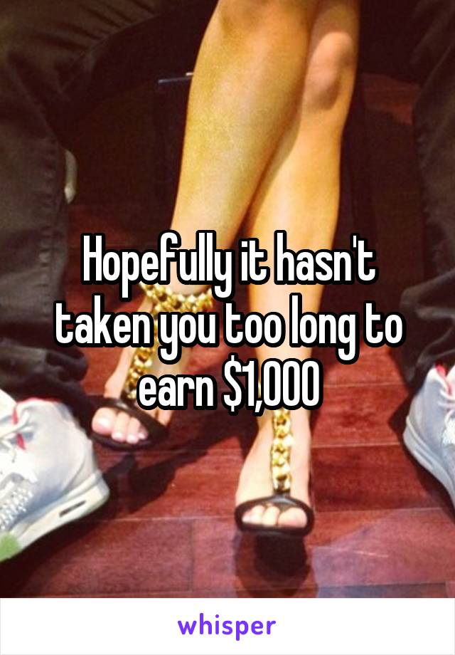 Hopefully it hasn't taken you too long to earn $1,000