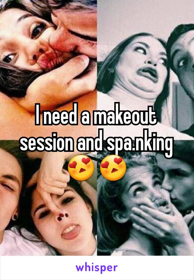I need a makeout session and spa.nking 😍😍