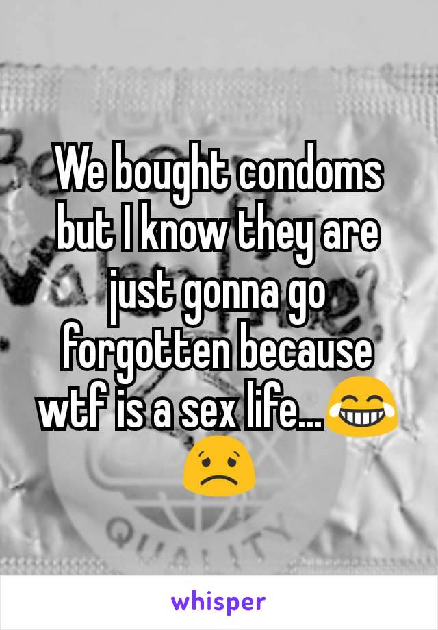 We bought condoms but I know they are just gonna go forgotten because wtf is a sex life...😂😟