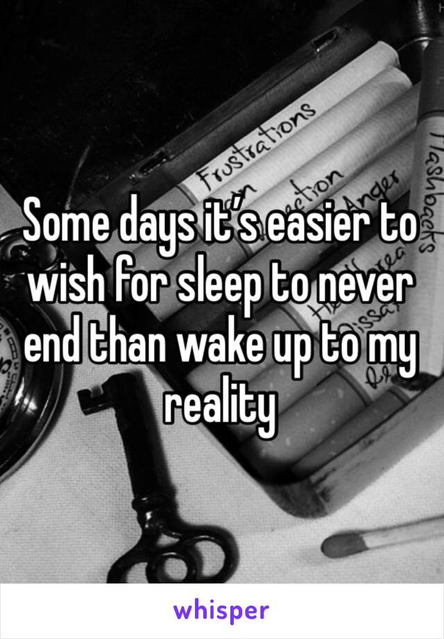 Some days it’s easier to wish for sleep to never end than wake up to my reality 