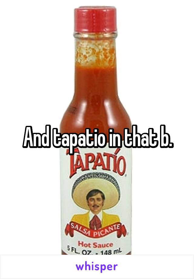 And tapatio in that b.