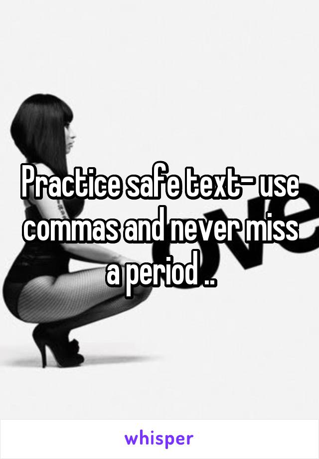 Practice safe text- use commas and never miss a period ..
