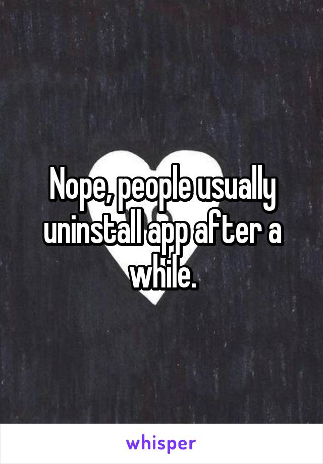 Nope, people usually uninstall app after a while.