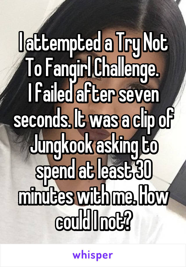 I attempted a Try Not To Fangirl Challenge. 
I failed after seven seconds. It was a clip of Jungkook asking to spend at least 30 minutes with me. How could I not?